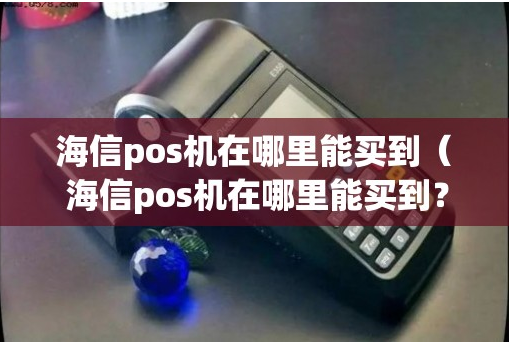 海信POS机的办理渠道（海信POS机的办理资料）